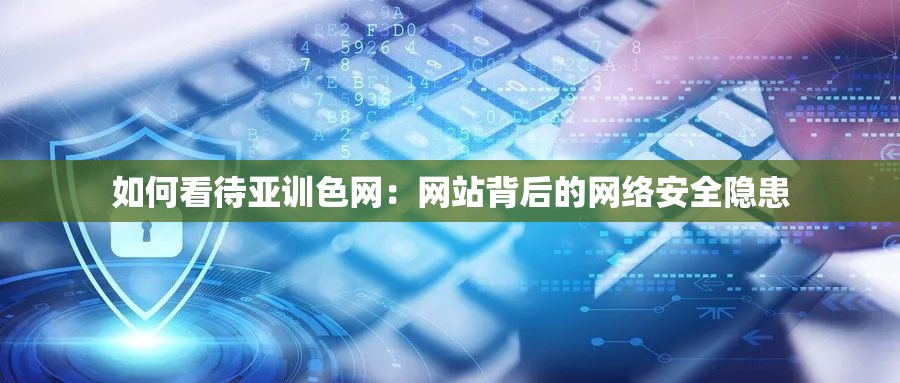 如何看待亚训色网：网站背后的网络安全隐患