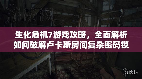 生化危机7游戏攻略，全面解析如何破解卢卡斯房间复杂密码锁步骤