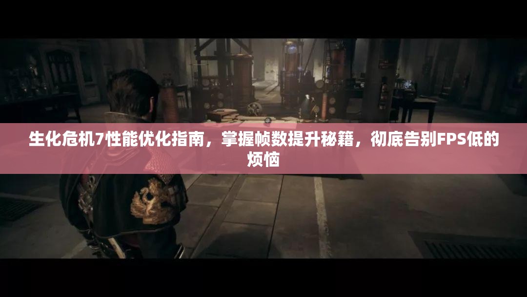 生化危机7性能优化指南，掌握帧数提升秘籍，彻底告别FPS低的烦恼
