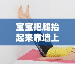 宝宝把腿抬起来靠墙上：探索宝宝有趣的动作瞬间