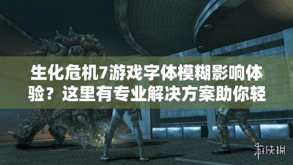 生化危机7游戏字体模糊影响体验？这里有专业解决方案助你轻松解决！