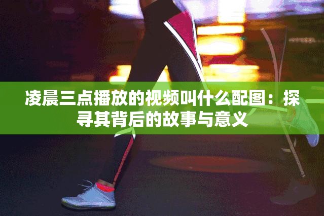凌晨三点播放的视频叫什么配图：探寻其背后的故事与意义