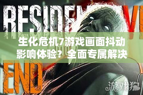 生化危机7游戏画面抖动影响体验？全面专属解决攻略助你轻松应对！