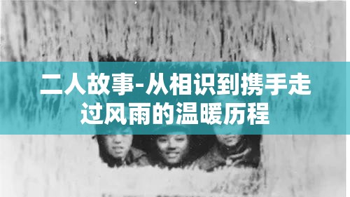 二人故事-从相识到携手走过风雨的温暖历程