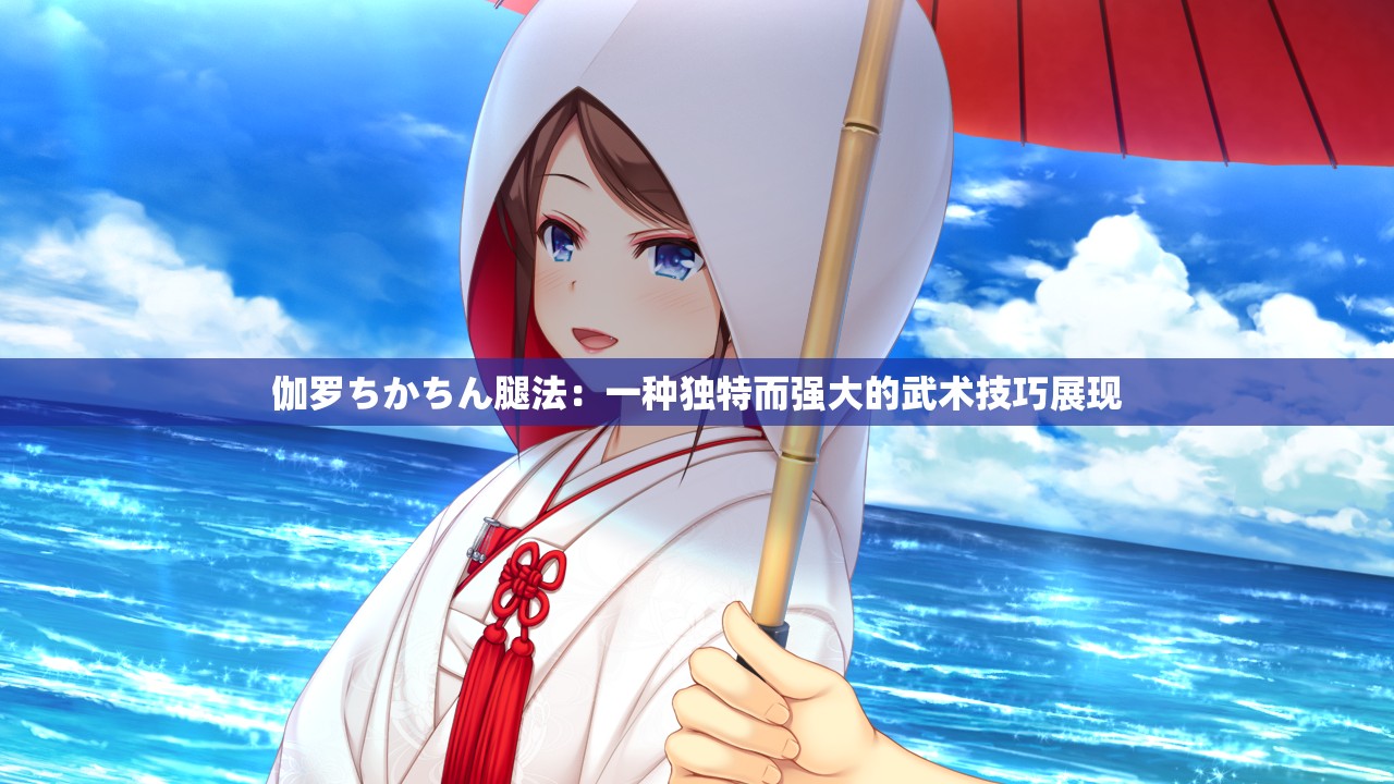 伽罗ちかちん腿法：一种独特而强大的武术技巧展现