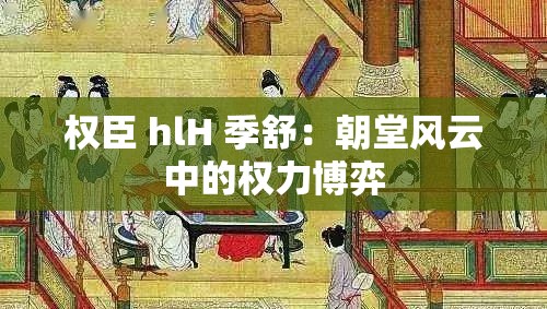 权臣 hlH 季舒：朝堂风云中的权力博弈