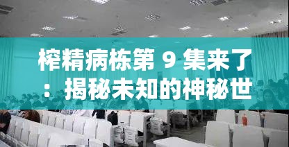 榨精病栋第 9 集来了：揭秘未知的神秘世界