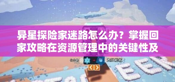 异星探险家迷路怎么办？掌握回家攻略在资源管理中的关键性及实用技巧