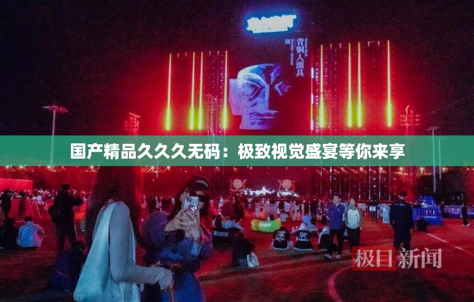 国产精品久久久无码：极致视觉盛宴等你来享