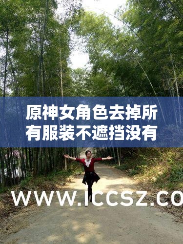原神女角色去掉所有服装不遮挡没有小爱心，极致魅惑，你无法抗拒