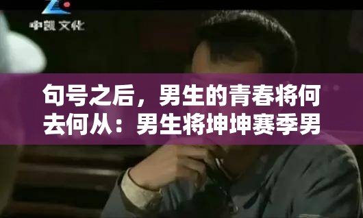 句号之后，男生的青春将何去何从：男生将坤坤赛季男生的句号
