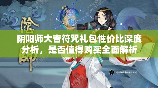 阴阳师大吉符咒礼包性价比深度分析，是否值得购买全面解析