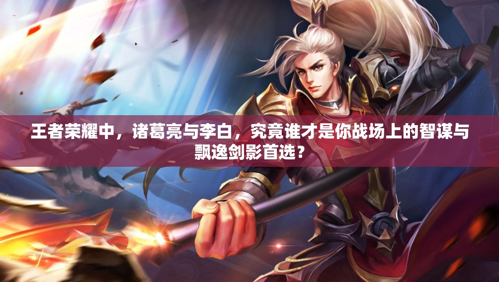 王者荣耀中，诸葛亮与李白，究竟谁才是你战场上的智谋与飘逸剑影首选？