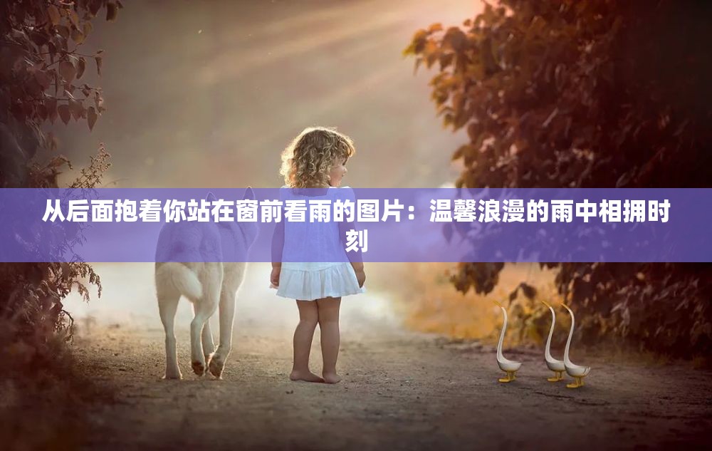 从后面抱着你站在窗前看雨的图片：温馨浪漫的雨中相拥时刻