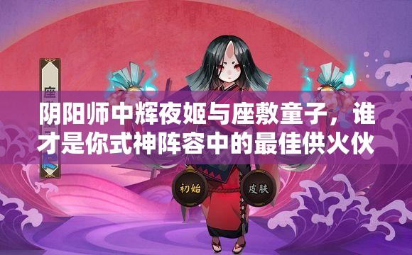 阴阳师中辉夜姬与座敷童子，谁才是你式神阵容中的最佳供火伙伴？