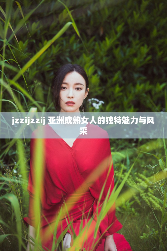 jzzijzzij 亚洲成熟女人的独特魅力与风采