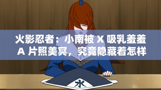 火影忍者：小南被 X 吸乳羞羞 A 片照美冥，究竟隐藏着怎样的秘密？