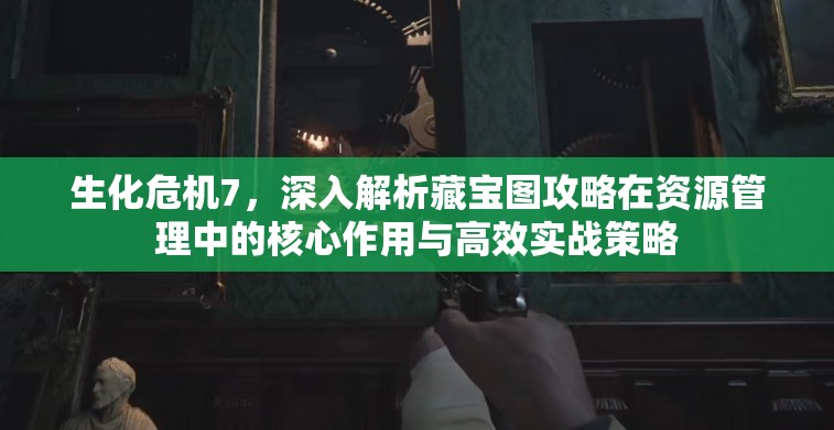 生化危机7，深入解析藏宝图攻略在资源管理中的核心作用与高效实战策略