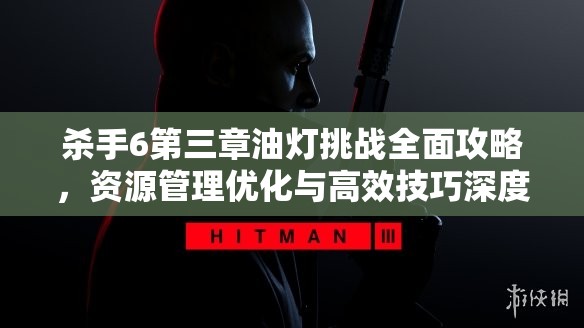 杀手6第三章油灯挑战全面攻略，资源管理优化与高效技巧深度解析