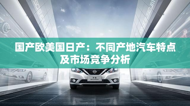 国产欧美国日产：不同产地汽车特点及市场竞争分析