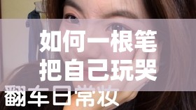 如何一根笔把自己玩哭：探索独特自我娱乐方式的挑战