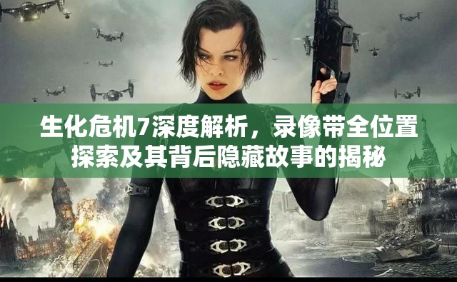 生化危机7深度解析，录像带全位置探索及其背后隐藏故事的揭秘