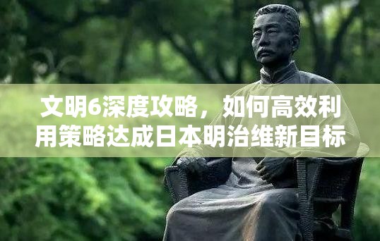 文明6深度攻略，如何高效利用策略达成日本明治维新目标