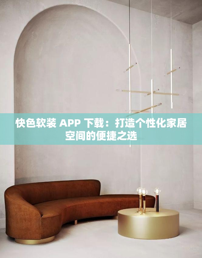 快色软装 APP 下载：打造个性化家居空间的便捷之选