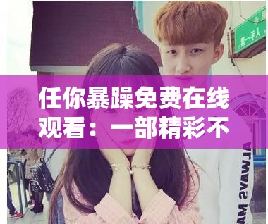 任你暴躁免费在线观看：一部精彩不容错过的影片