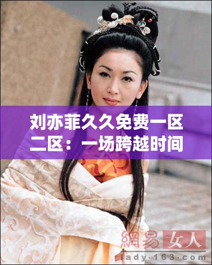 刘亦菲久久免费一区二区：一场跨越时间与空间的美丽邂逅