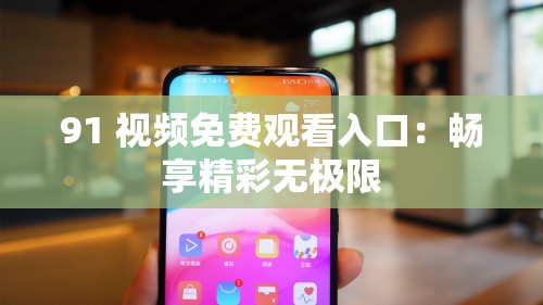 91 视频免费观看入口：畅享精彩无极限