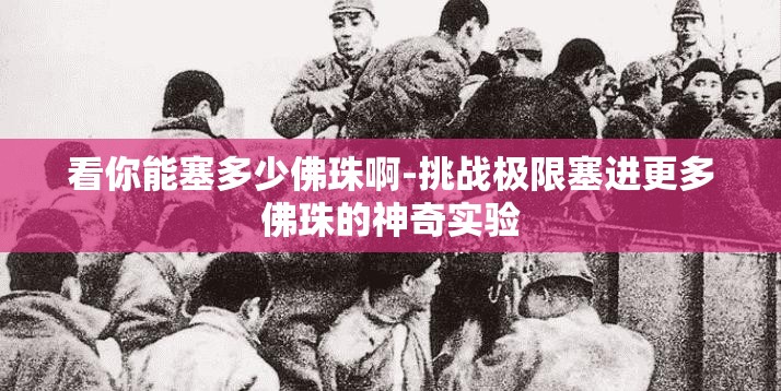 看你能塞多少佛珠啊-挑战极限塞进更多佛珠的神奇实验