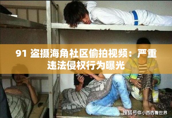 91 盗摄海角社区偷拍视频：严重违法侵权行为曝光