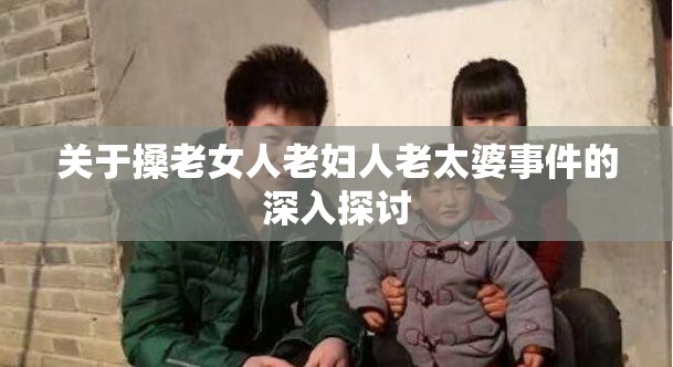关于搡老女人老妇人老太婆事件的深入探讨