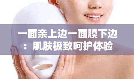 一面亲上边一面膜下边：肌肤极致呵护体验