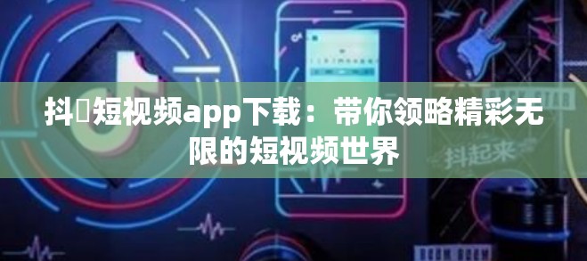 抖抈短视频app下载：带你领略精彩无限的短视频世界