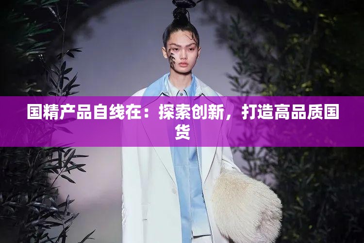 国精产品自线在：探索创新，打造高品质国货
