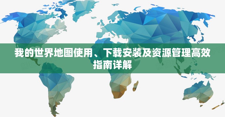 我的世界地图使用、下载安装及资源管理高效指南详解