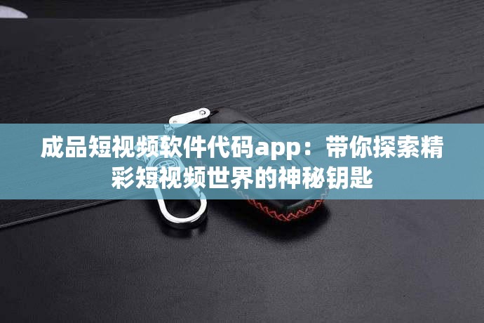 成品短视频软件代码app：带你探索精彩短视频世界的神秘钥匙