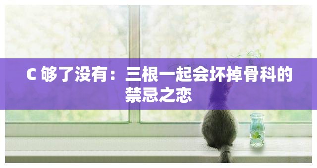 C 够了没有：三根一起会坏掉骨科的禁忌之恋