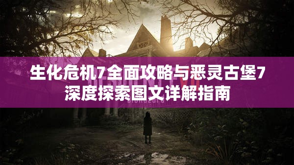 生化危机7全面攻略与恶灵古堡7深度探索图文详解指南