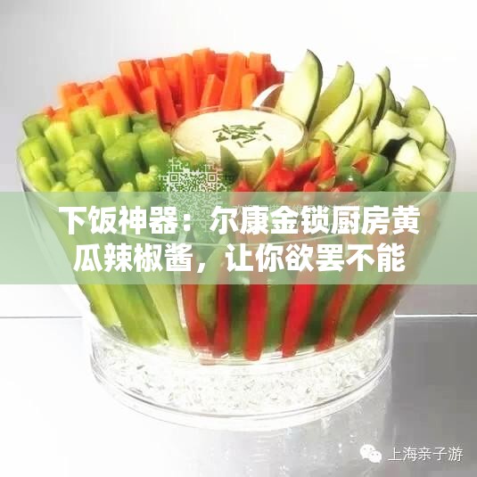下饭神器：尔康金锁厨房黄瓜辣椒酱，让你欲罢不能