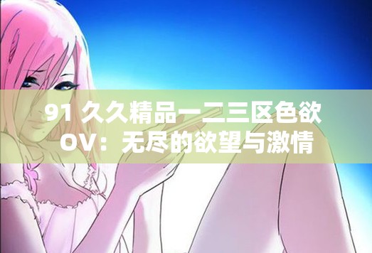 91 久久精品一二三区色欲 OV：无尽的欲望与激情