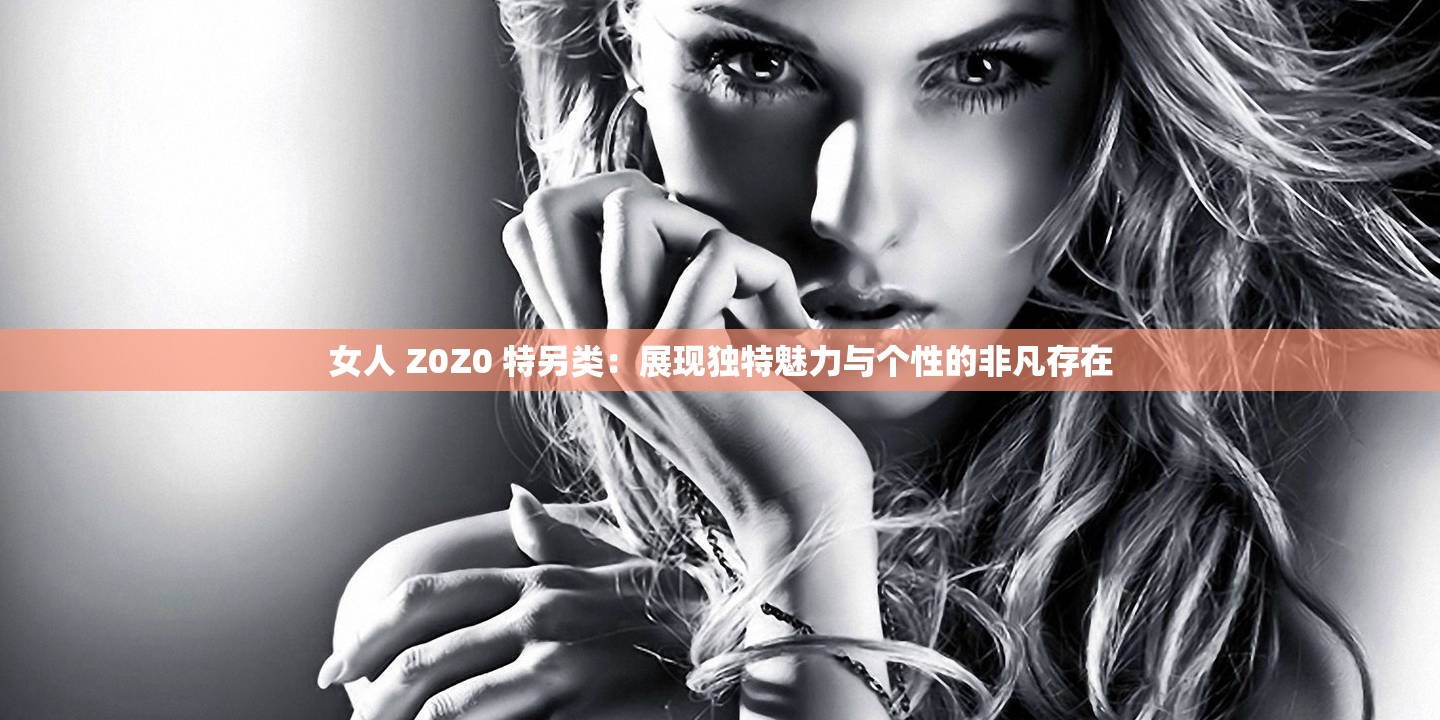 女人 Z0Z0 特另类：展现独特魅力与个性的非凡存在