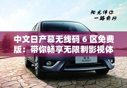 中文日产幕无线码 6 区免费版：带你畅享无限制影视体验