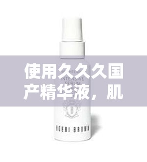 使用久久久国产精华液，肌肤水润紧致焕发光彩