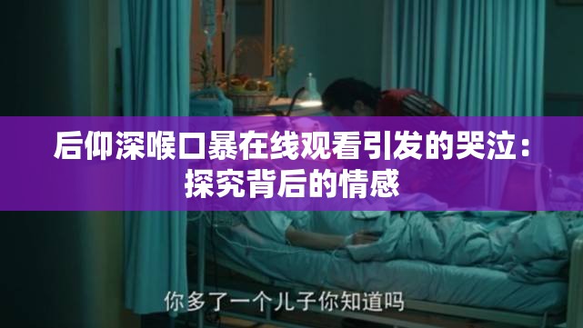 后仰深喉口暴在线观看引发的哭泣：探究背后的情感