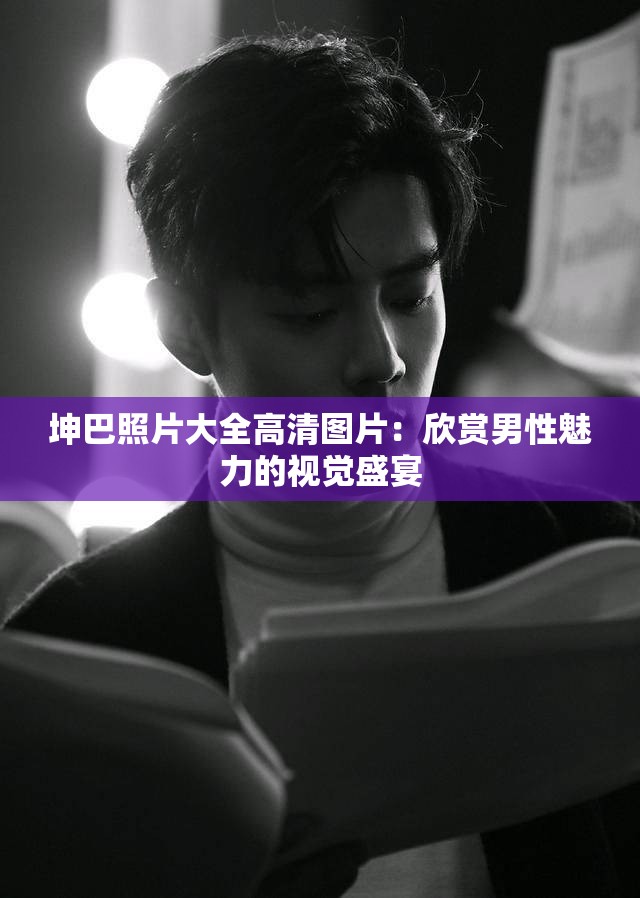 坤巴照片大全高清图片：欣赏男性魅力的视觉盛宴