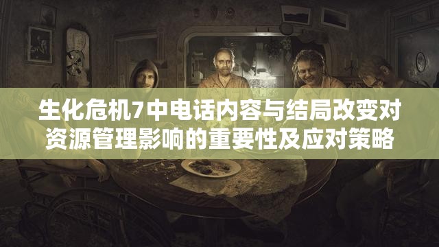 生化危机7中电话内容与结局改变对资源管理影响的重要性及应对策略