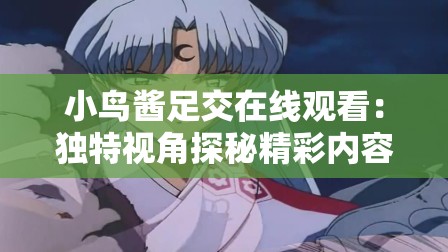 小鸟酱足交在线观看：独特视角探秘精彩内容